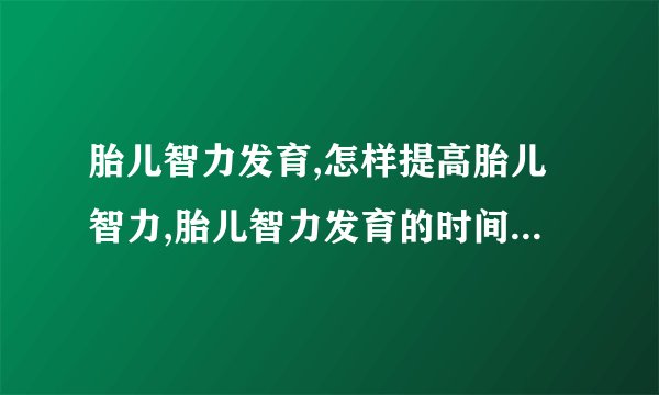 胎儿智力发育,怎样提高胎儿智力,胎儿智力发育的时间,胎儿智力发育介绍