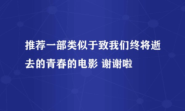 推荐一部类似于致我们终将逝去的青春的电影 谢谢啦