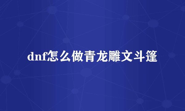 dnf怎么做青龙雕文斗篷