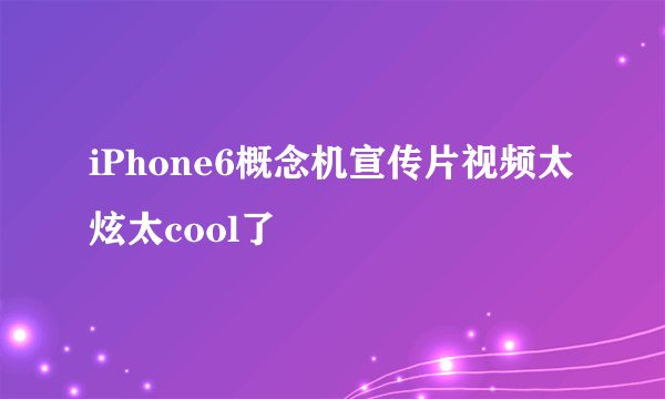iPhone6概念机宣传片视频太炫太cool了