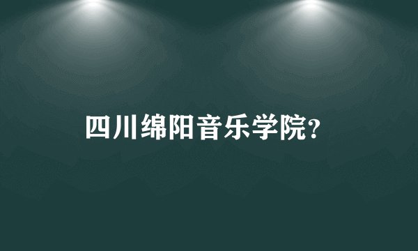 四川绵阳音乐学院？