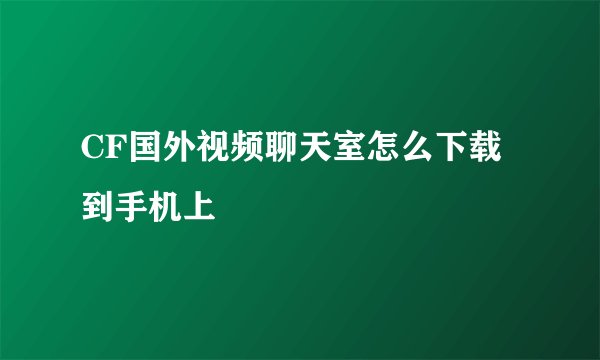 CF国外视频聊天室怎么下载到手机上