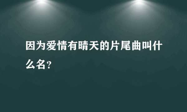 因为爱情有晴天的片尾曲叫什么名？