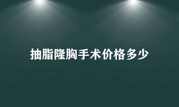 抽脂隆胸手术价格多少