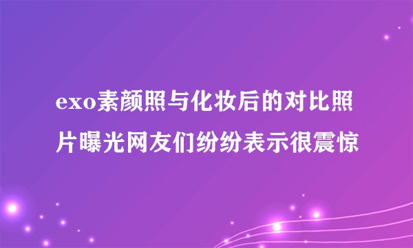 exo素颜照与化妆后的对比照片曝光网友们纷纷表示很震惊