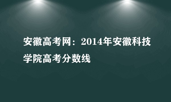 安徽高考网：2014年安徽科技学院高考分数线