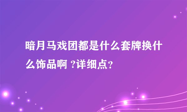 暗月马戏团都是什么套牌换什么饰品啊 ?详细点？