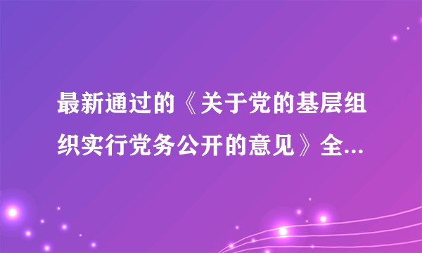 最新通过的《关于党的基层组织实行党务公开的意见》全文怎么还没有呀?