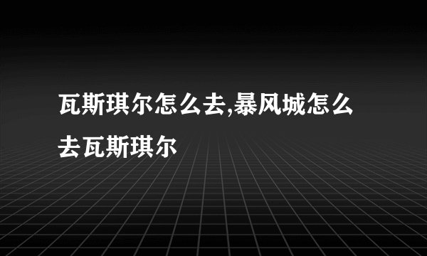 瓦斯琪尔怎么去,暴风城怎么去瓦斯琪尔