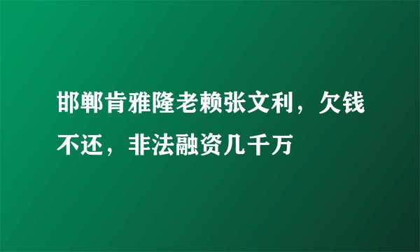 邯郸肯雅隆老赖张文利，欠钱不还，非法融资几千万