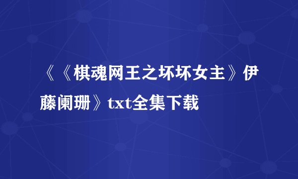 《《棋魂网王之坏坏女主》伊藤阑珊》txt全集下载