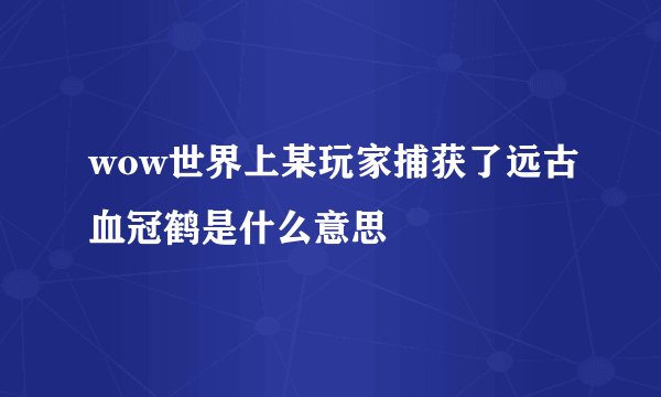wow世界上某玩家捕获了远古血冠鹤是什么意思