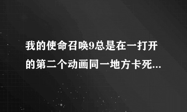 我的使命召唤9总是在一打开的第二个动画同一地方卡死 然后切出来出现Umhandled expection caught 配制...