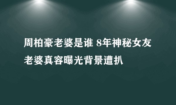 周柏豪老婆是谁 8年神秘女友老婆真容曝光背景遭扒