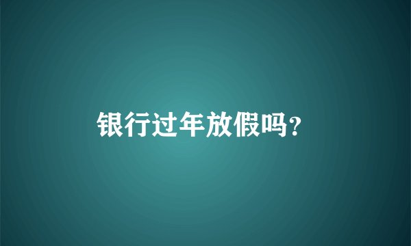 银行过年放假吗？