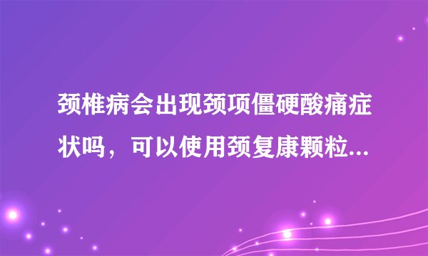 颈椎病会出现颈项僵硬酸痛症状吗，可以使用颈复康颗粒吗，需要注