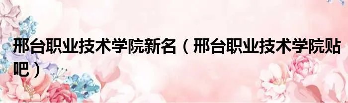 邢台职业技术学院新名（邢台职业技术学院贴吧）