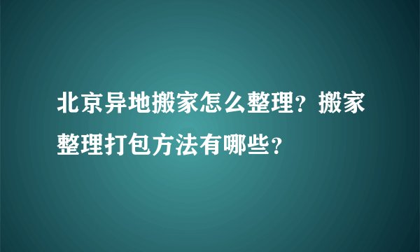 北京异地搬家怎么整理？搬家整理打包方法有哪些？