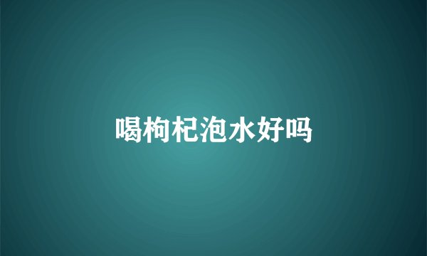 喝枸杞泡水好吗
