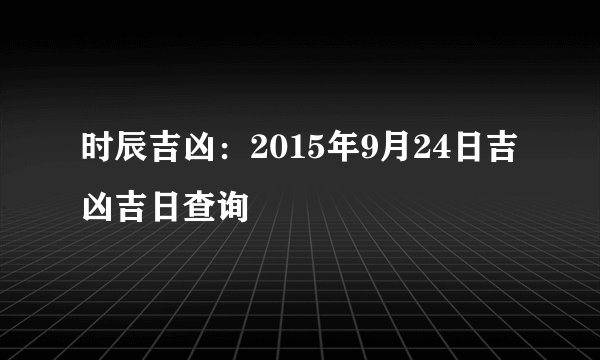 时辰吉凶：2015年9月24日吉凶吉日查询