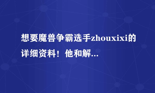 想要魔兽争霸选手zhouxixi的详细资料！他和解说的xixi是同一个人吗？