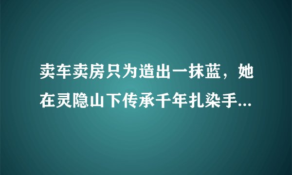 卖车卖房只为造出一抹蓝，她在灵隐山下传承千年扎染手艺，听梵音闻檀香温暖了时光