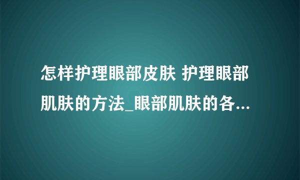 怎样护理眼部皮肤 护理眼部肌肤的方法_眼部肌肤的各种保养方法
