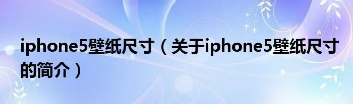 iphone5壁纸尺寸（关于iphone5壁纸尺寸的简介）