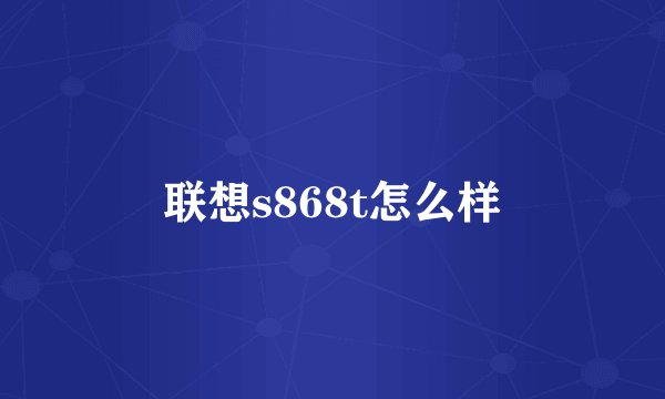 联想s868t怎么样