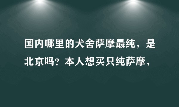 国内哪里的犬舍萨摩最纯，是北京吗？本人想买只纯萨摩，