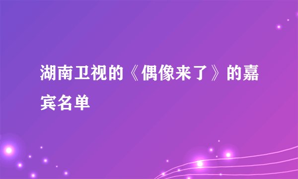 湖南卫视的《偶像来了》的嘉宾名单