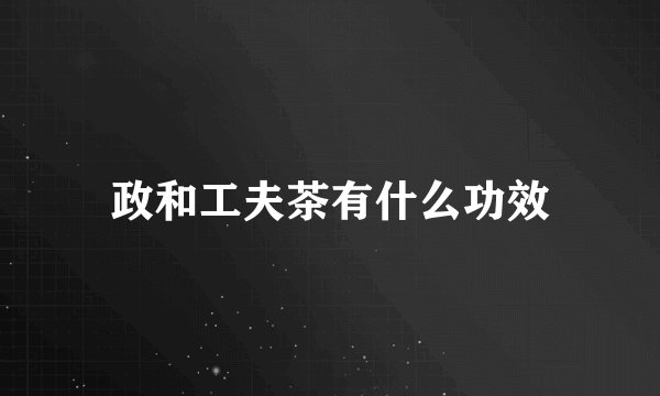 政和工夫茶有什么功效
