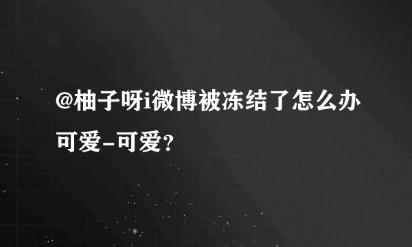 @柚子呀i微博被冻结了怎么办可爱-可爱？