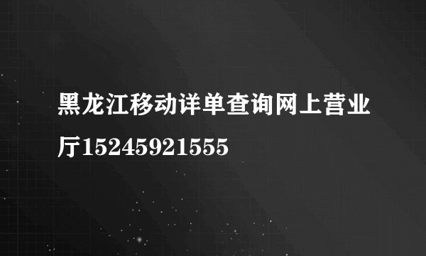 黑龙江移动详单查询网上营业厅15245921555