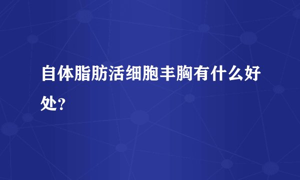 自体脂肪活细胞丰胸有什么好处?
