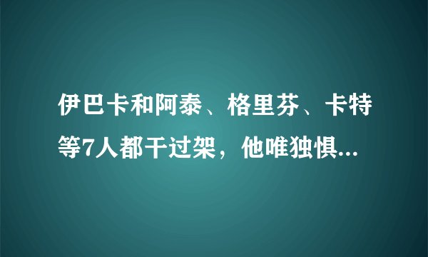 伊巴卡和阿泰、格里芬、卡特等7人都干过架，他唯独惧怕一个人