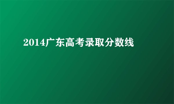 2014广东高考录取分数线