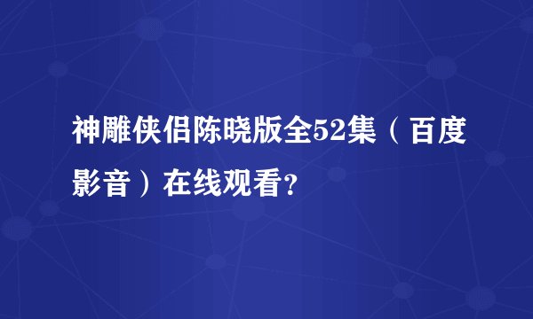 神雕侠侣陈晓版全52集（百度影音）在线观看？