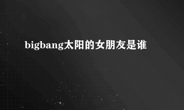 bigbang太阳的女朋友是谁