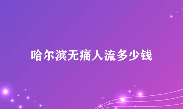 哈尔滨无痛人流多少钱