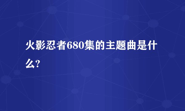 火影忍者680集的主题曲是什么?