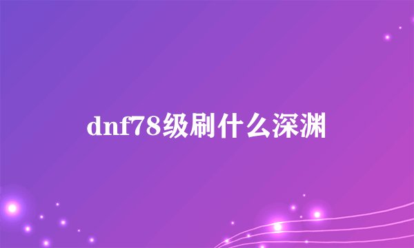 dnf78级刷什么深渊