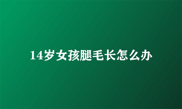 14岁女孩腿毛长怎么办