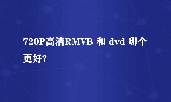 720P高清RMVB 和 dvd 哪个更好?