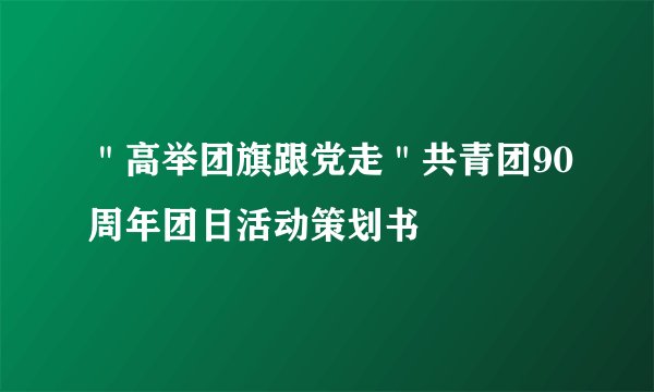 "高举团旗跟党走"共青团90周年团日活动策划书