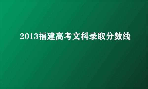 2013福建高考文科录取分数线