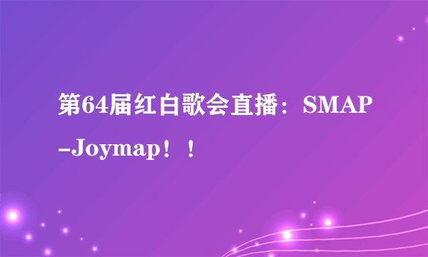 第64届红白歌会直播：SMAP-Joymap！！