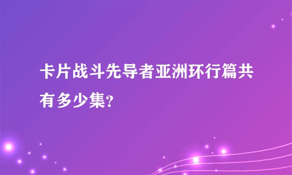 卡片战斗先导者亚洲环行篇共有多少集？