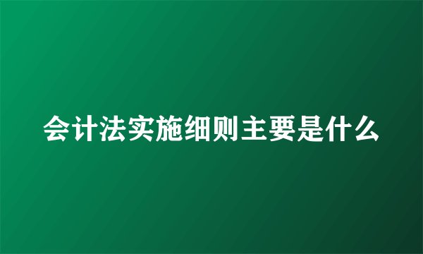会计法实施细则主要是什么