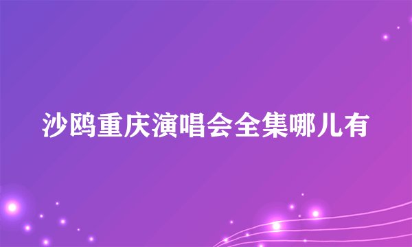 沙鸥重庆演唱会全集哪儿有